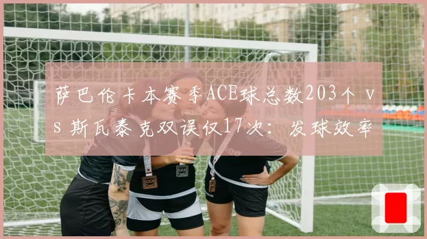 萨巴伦卡本赛季ACE球总数203个 vs 斯瓦泰克双误仅17次：发球效率两极