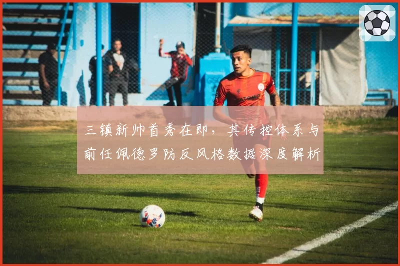 三镇新帅首秀在即，其传控体系与前任佩德罗防反风格数据深度解析
