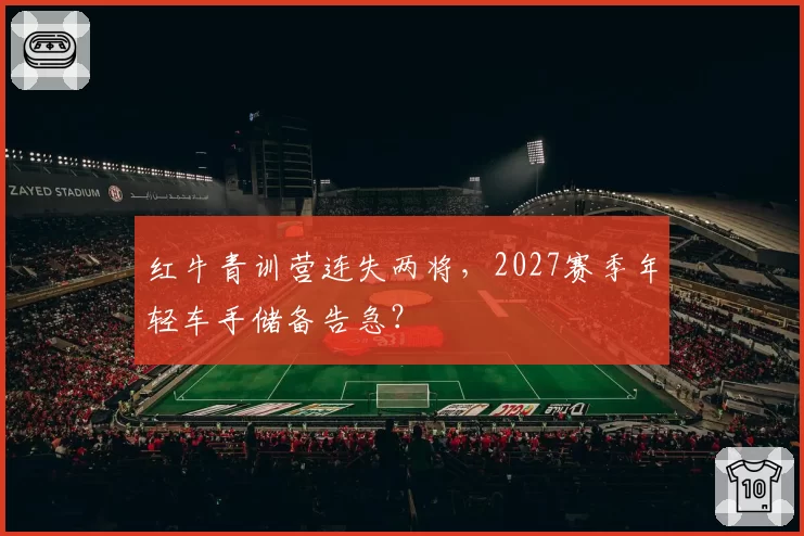红牛青训营连失两将，2027赛季年轻车手储备告急？