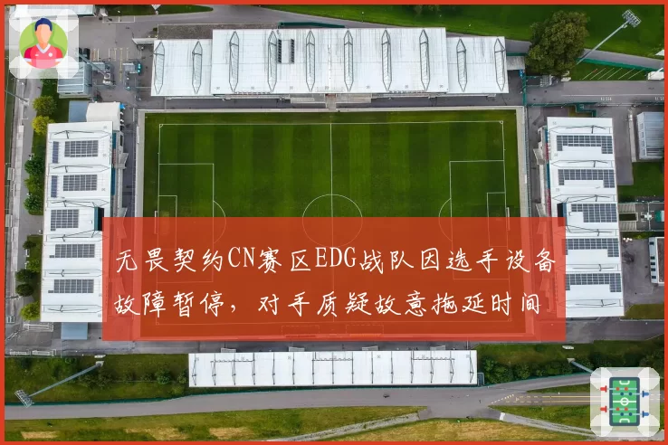 无畏契约CN赛区EDG战队因选手设备故障暂停，对手质疑故意拖延时间