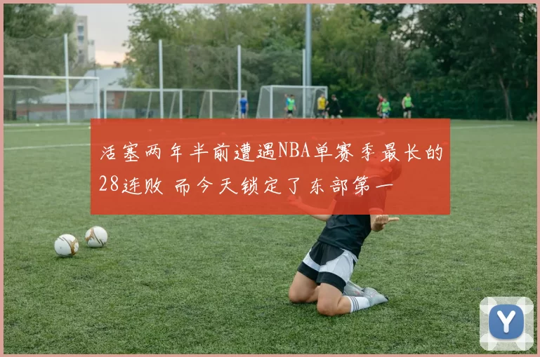 活塞两年半前遭遇NBA单赛季最长的28连败 而今天锁定了东部第一