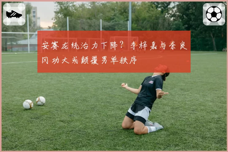 安赛龙统治力下降?李梓嘉与奈良冈功大或颠覆男单秩序