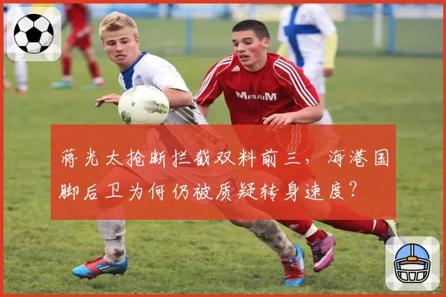 蒋光太抢断拦截双料前三，海港国脚后卫为何仍被质疑转身速度？