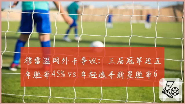 穆雷温网外卡争议:三届冠军近五年胜率45% vs 年轻选手新星胜率63%