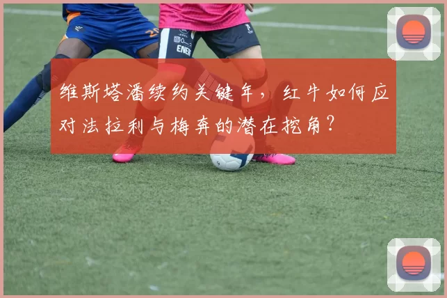 维斯塔潘续约关键年，红牛如何应对法拉利与梅奔的潜在挖角？