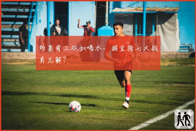 约基奇三双如喝水,掘金抢七大战真无解?