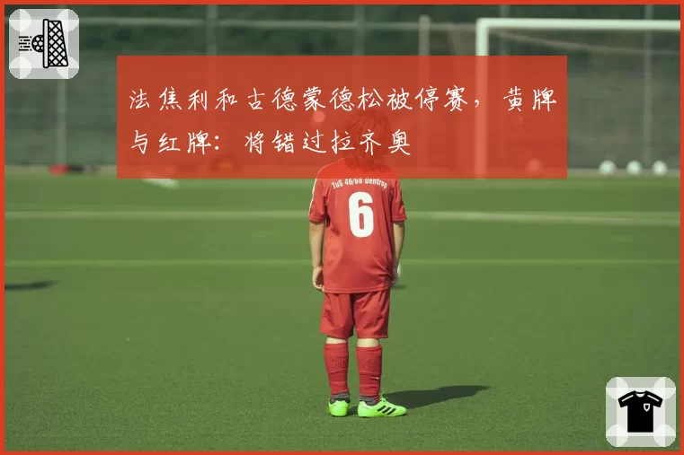 法焦利和古德蒙德松被停赛,黄牌与红牌:将错过拉齐奥