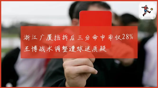 浙江广厦挡拆后三分命中率仅28% 王博战术调整遭球迷质疑