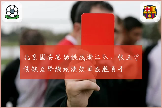 北京国安客场挑战浙江队，张玉宁伤缺后锋线轮换效率成胜负手