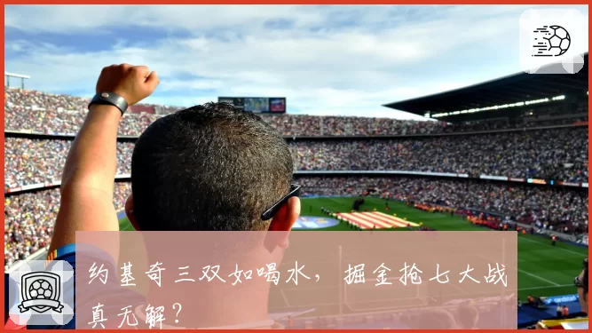 约基奇三双如喝水,掘金抢七大战真无解?