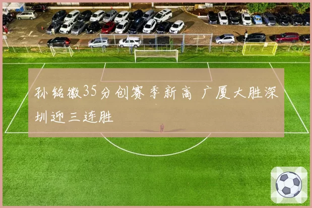 孙铭徽35分创赛季新高 广厦大胜深圳迎三连胜