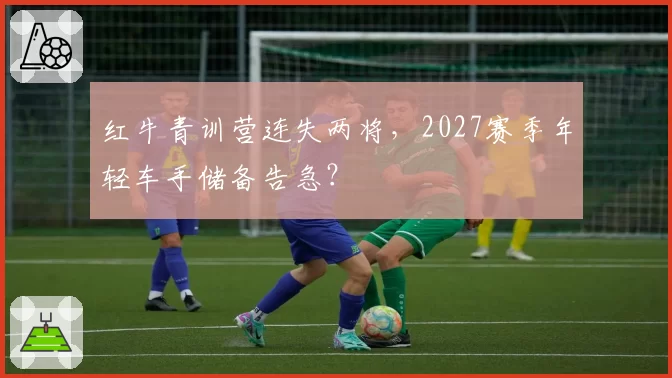 红牛青训营连失两将，2027赛季年轻车手储备告急？
