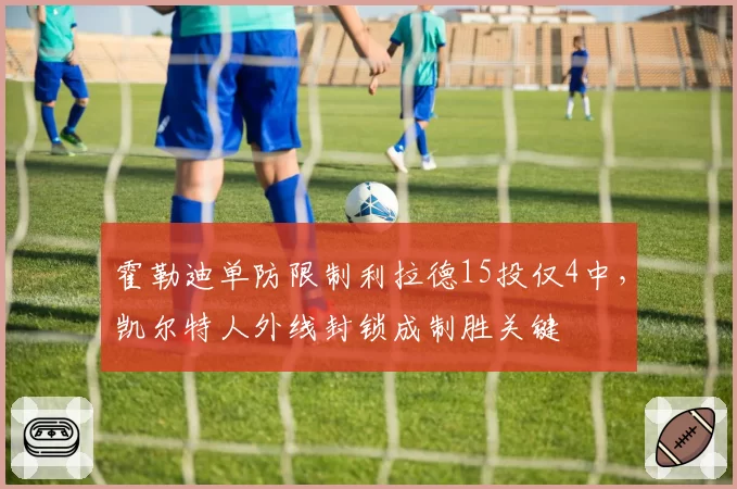 霍勒迪单防限制利拉德15投仅4中，凯尔特人外线封锁成制胜关键