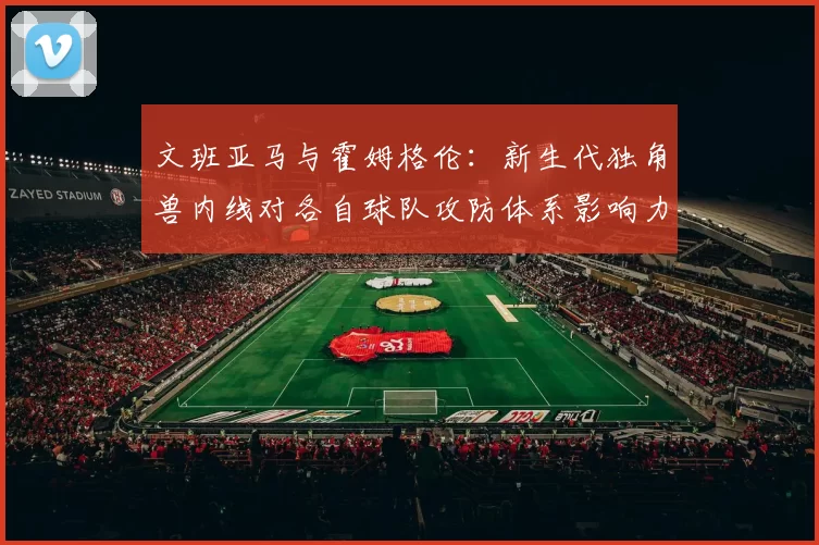 文班亚马与霍姆格伦：新生代独角兽内线对各自球队攻防体系影响力分析