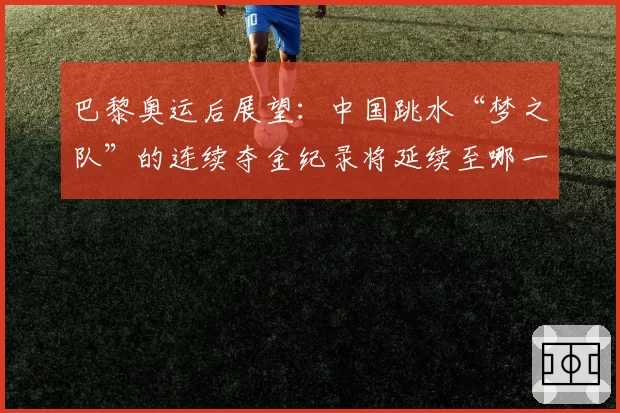 巴黎奥运后展望：中国跳水“梦之队”的连续夺金纪录将延续至哪一年？