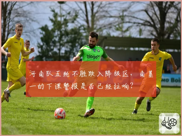 河南队五轮不胜跌入降级区，南基一的下课警报是否已经拉响？