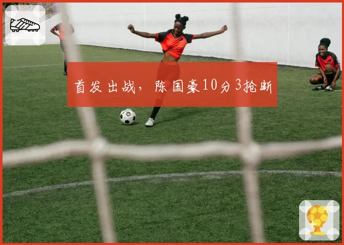首发出战，陈国豪10分3抢断