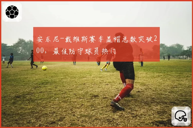 安东尼-戴维斯赛季盖帽总数突破200,最佳防守球员热门