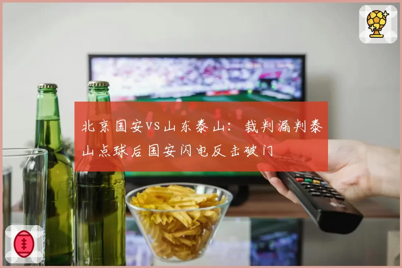 北京国安vs山东泰山：裁判漏判泰山点球后国安闪电反击破门