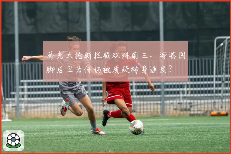 蒋光太抢断拦截双料前三，海港国脚后卫为何仍被质疑转身速度？