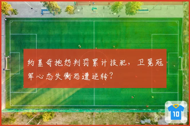 约基奇抱怨判罚累计技犯,卫冕冠军心态失衡恐遭逆转?