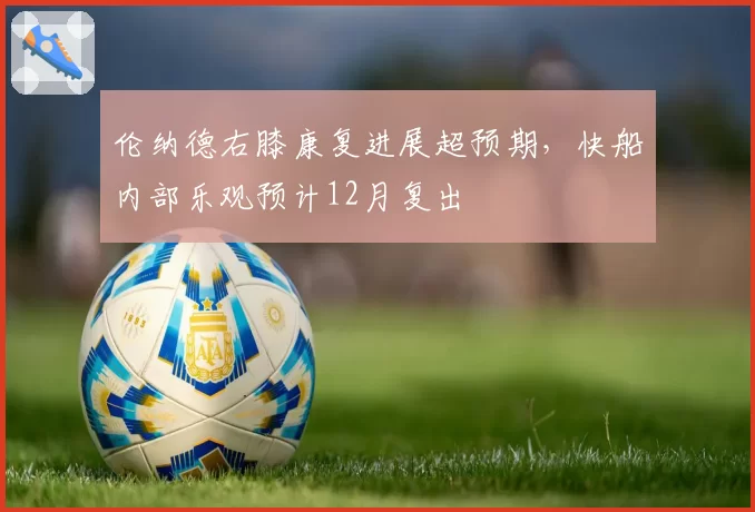 伦纳德右膝康复进展超预期，快船内部乐观预计12月复出