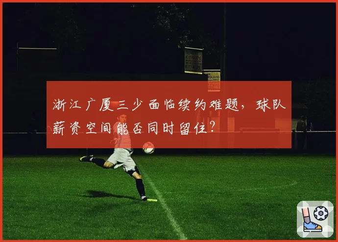 浙江广厦三少面临续约难题，球队薪资空间能否同时留住？