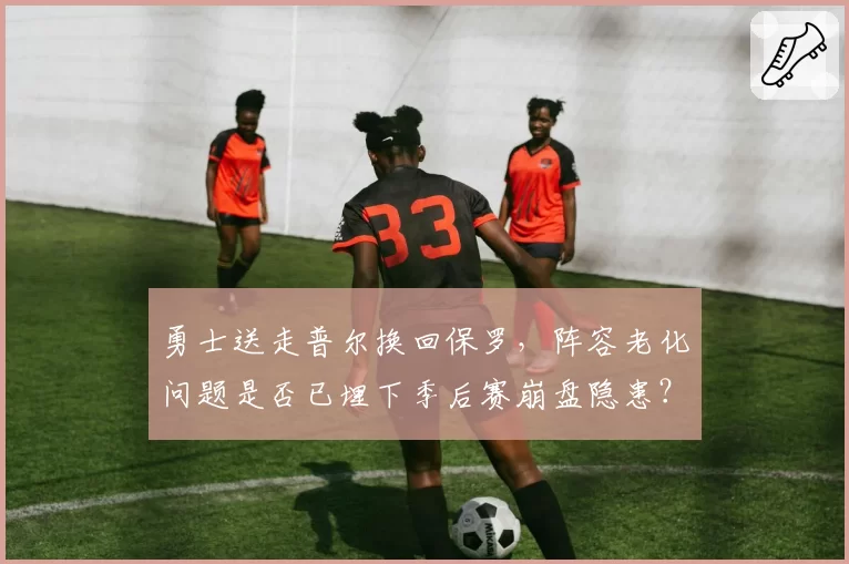 勇士送走普尔换回保罗，阵容老化问题是否已埋下季后赛崩盘隐患？