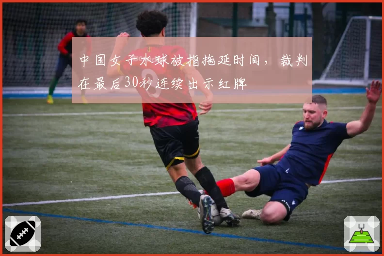 中国女子水球被指拖延时间，裁判在最后30秒连续出示红牌