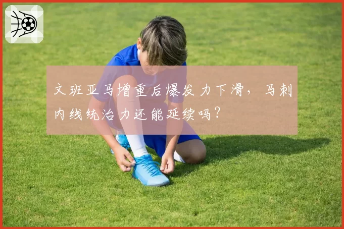 文班亚马增重后爆发力下滑，马刺内线统治力还能延续吗？
