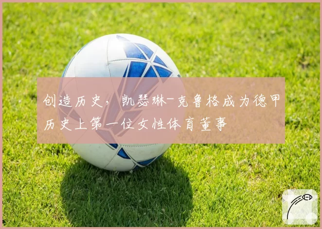 创造历史，凯瑟琳-克鲁格成为德甲历史上第一位女性体育董事