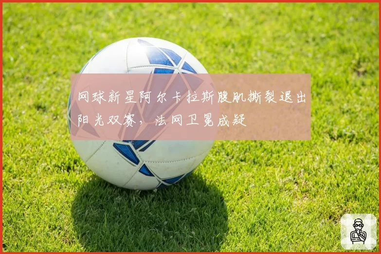 网球新星阿尔卡拉斯腹肌撕裂退出阳光双赛,法网卫冕成疑