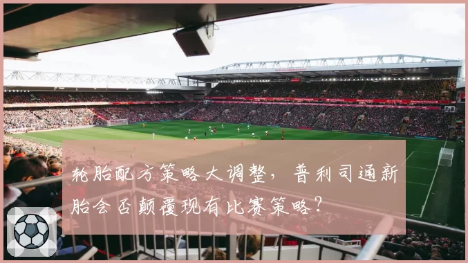 轮胎配方策略大调整,普利司通新胎会否颠覆现有比赛策略?