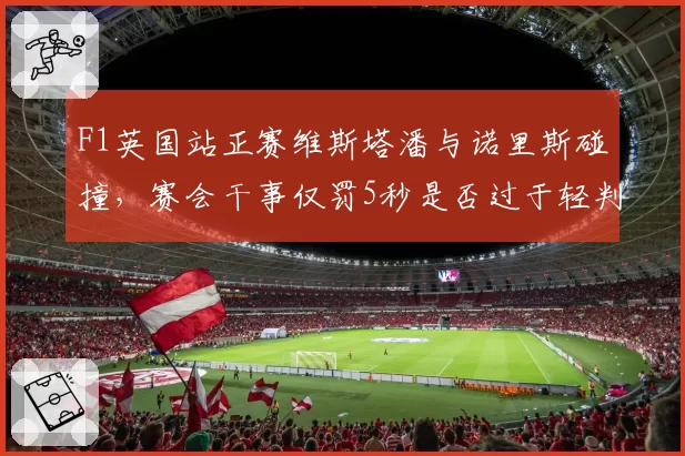 F1英国站正赛维斯塔潘与诺里斯碰撞,赛会干事仅罚5秒是否过于轻判?