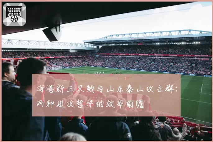 海港新三叉戟与山东泰山攻击群：两种进攻哲学的效率前瞻