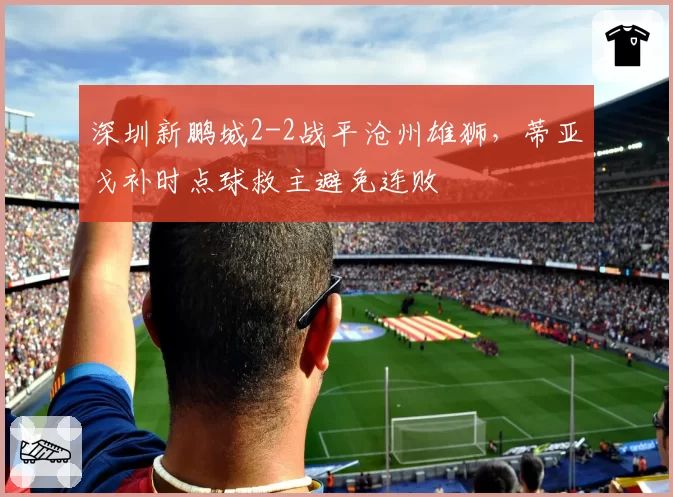 深圳新鹏城2-2战平沧州雄狮,蒂亚戈补时点球救主避免连败