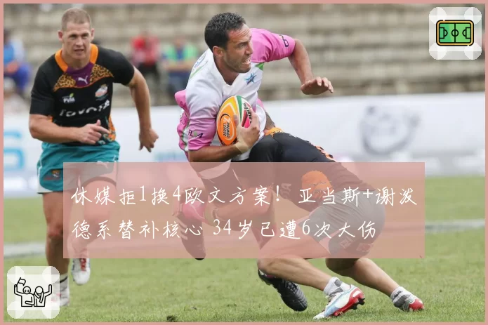 休媒拒1换4欧文方案！亚当斯+谢泼德系替补核心 34岁已遭6次大伤