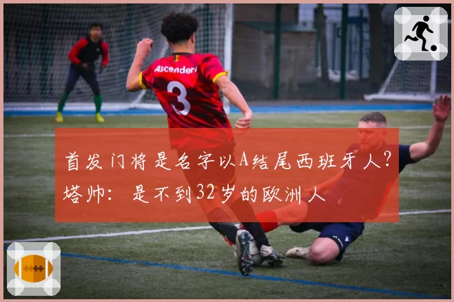 首发门将是名字以A结尾西班牙人?塔帅:是不到32岁的欧洲人