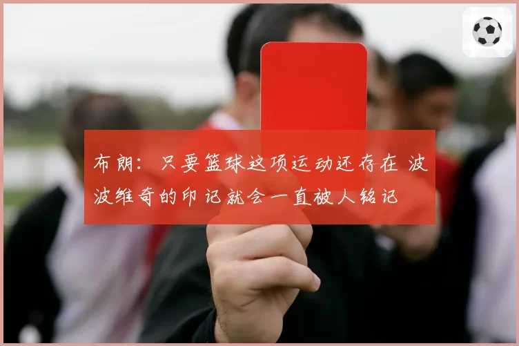 布朗：只要篮球这项运动还存在 波波维奇的印记就会一直被人铭记