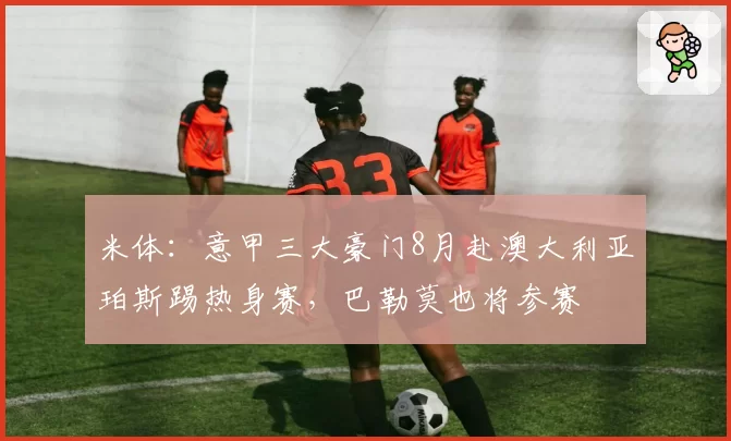 米体：意甲三大豪门8月赴澳大利亚珀斯踢热身赛，巴勒莫也将参赛