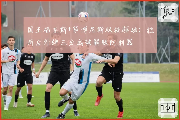 国王福克斯+萨博尼斯双核驱动：挡拆后外弹三分成破解联防利器