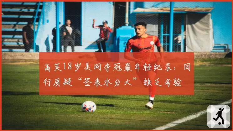 高芙18岁美网夺冠最年轻纪录,同行质疑“签表水分大”缺乏考验