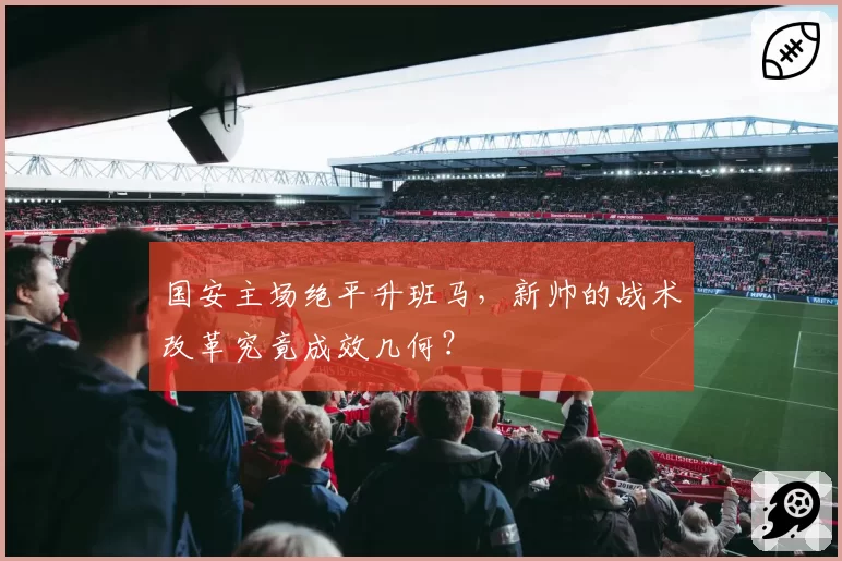 国安主场绝平升班马，新帅的战术改革究竟成效几何？