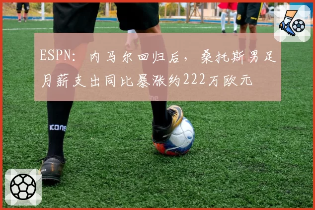ESPN：内马尔回归后，桑托斯男足月薪支出同比暴涨约222万欧元