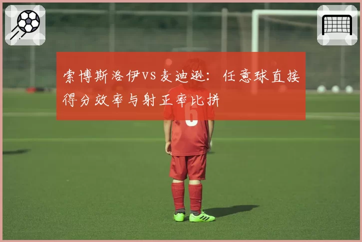 索博斯洛伊vs麦迪逊：任意球直接得分效率与射正率比拼
