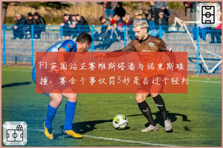 F1英国站正赛维斯塔潘与诺里斯碰撞,赛会干事仅罚5秒是否过于轻判?