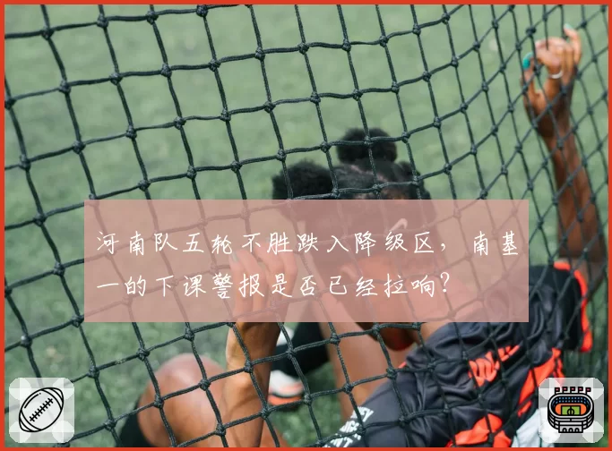 河南队五轮不胜跌入降级区，南基一的下课警报是否已经拉响？