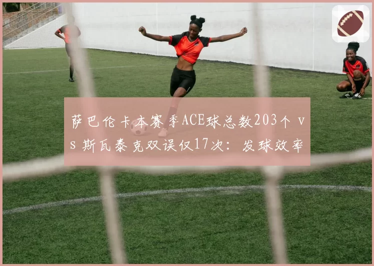 萨巴伦卡本赛季ACE球总数203个 vs 斯瓦泰克双误仅17次:发球效率两极