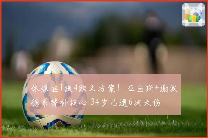 休媒拒1换4欧文方案！亚当斯+谢泼德系替补核心 34岁已遭6次大伤