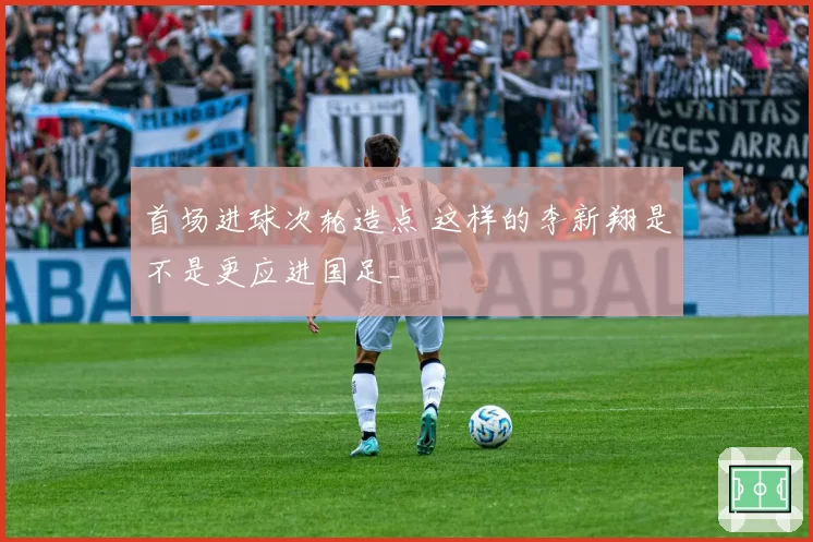 首场进球次轮造点 这样的李新翔是不是更应进国足_